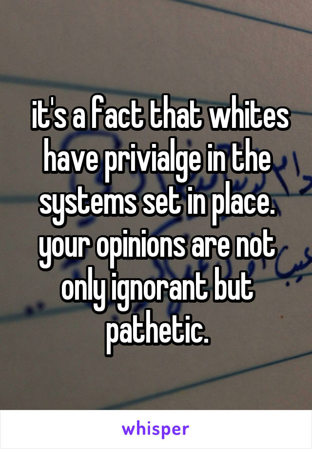  it's a fact that whites have privialge in the systems set in place. your opinions are not only ignorant but pathetic.