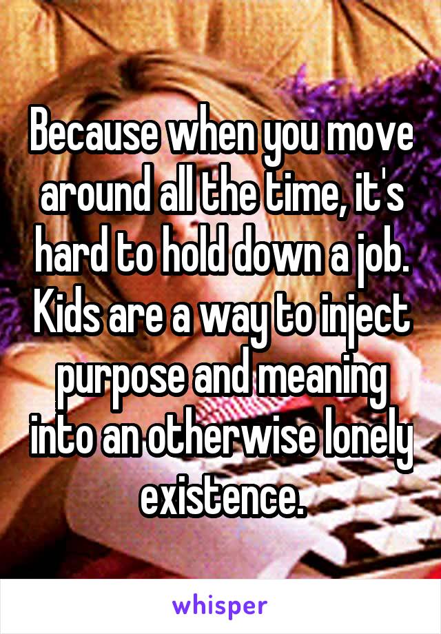 Because when you move around all the time, it's hard to hold down a job. Kids are a way to inject purpose and meaning into an otherwise lonely existence.