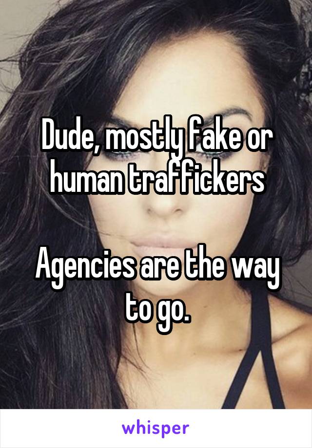 Dude, mostly fake or human traffickers

Agencies are the way to go.