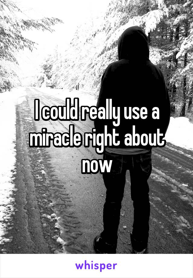 I could really use a miracle right about now