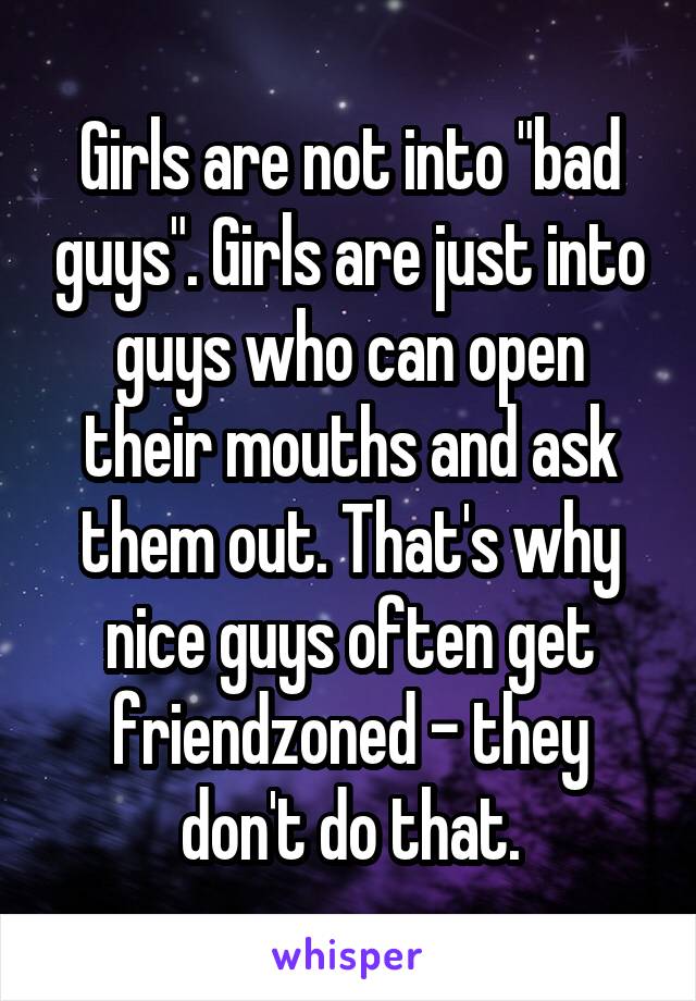 Girls are not into "bad guys". Girls are just into guys who can open their mouths and ask them out. That's why nice guys often get friendzoned - they don't do that.