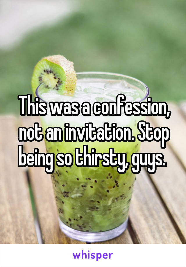 This was a confession, not an invitation. Stop being so thirsty, guys. 