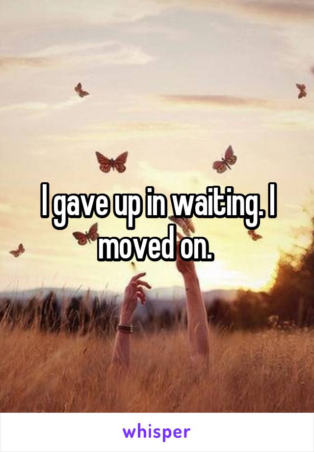 I gave up in waiting. I moved on. 