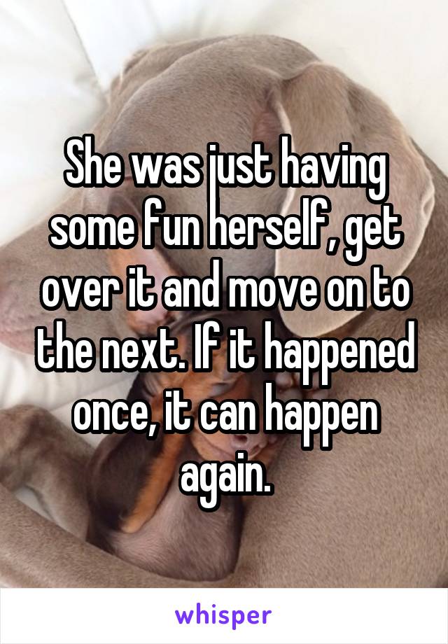 She was just having some fun herself, get over it and move on to the next. If it happened once, it can happen again.