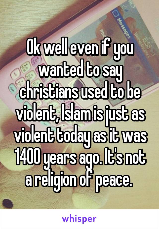 Ok well even if you wanted to say christians used to be violent, Islam is just as violent today as it was 1400 years ago. It's not a religion of peace. 