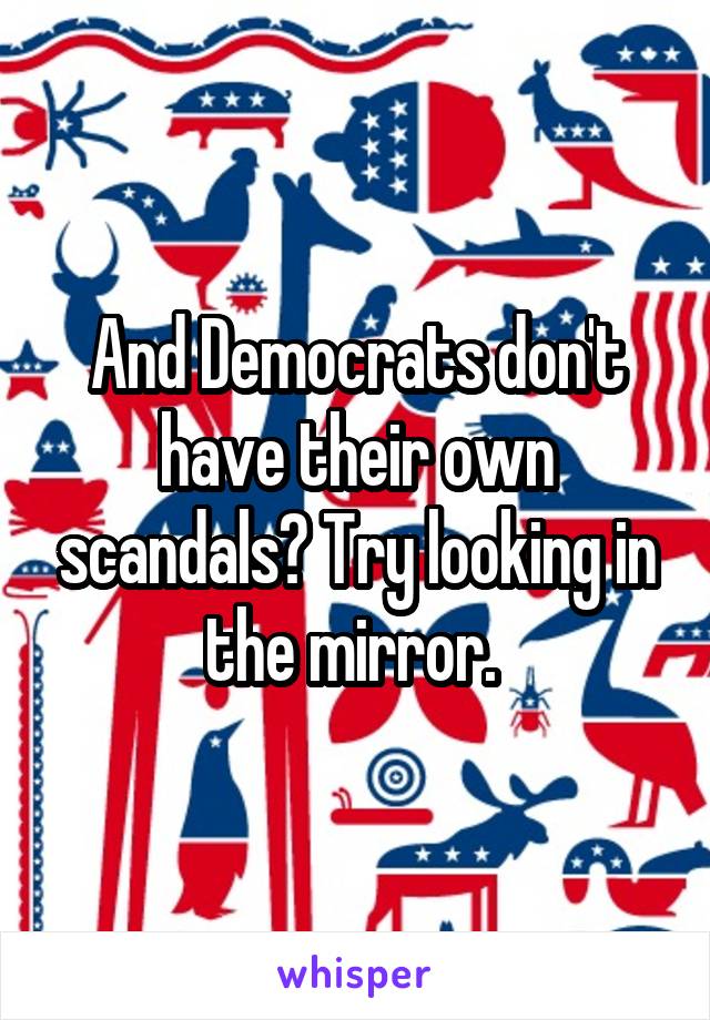 And Democrats don't have their own scandals? Try looking in the mirror. 