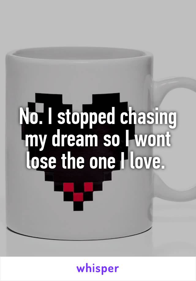 No. I stopped chasing my dream so I wont lose the one I love. 