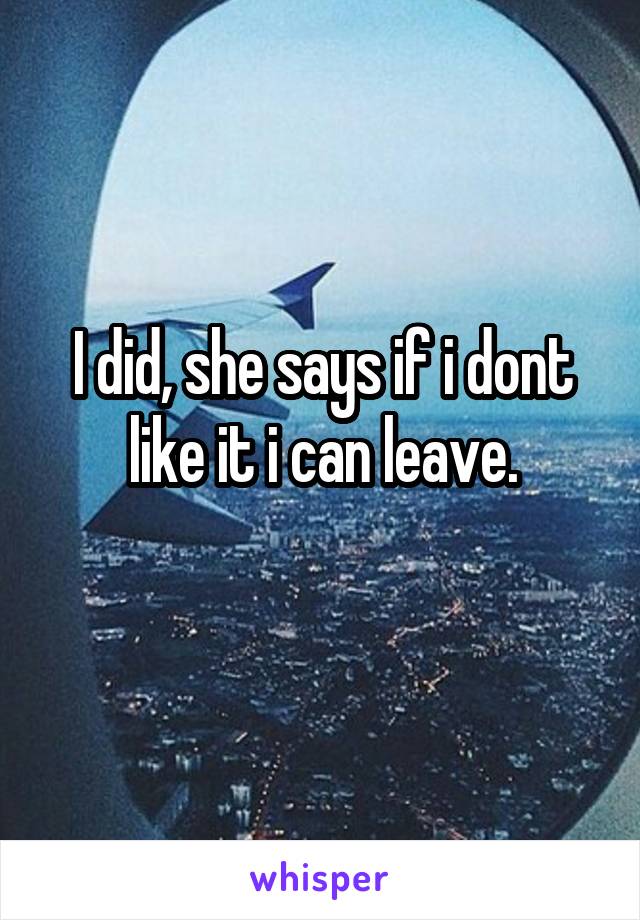 I did, she says if i dont like it i can leave.
