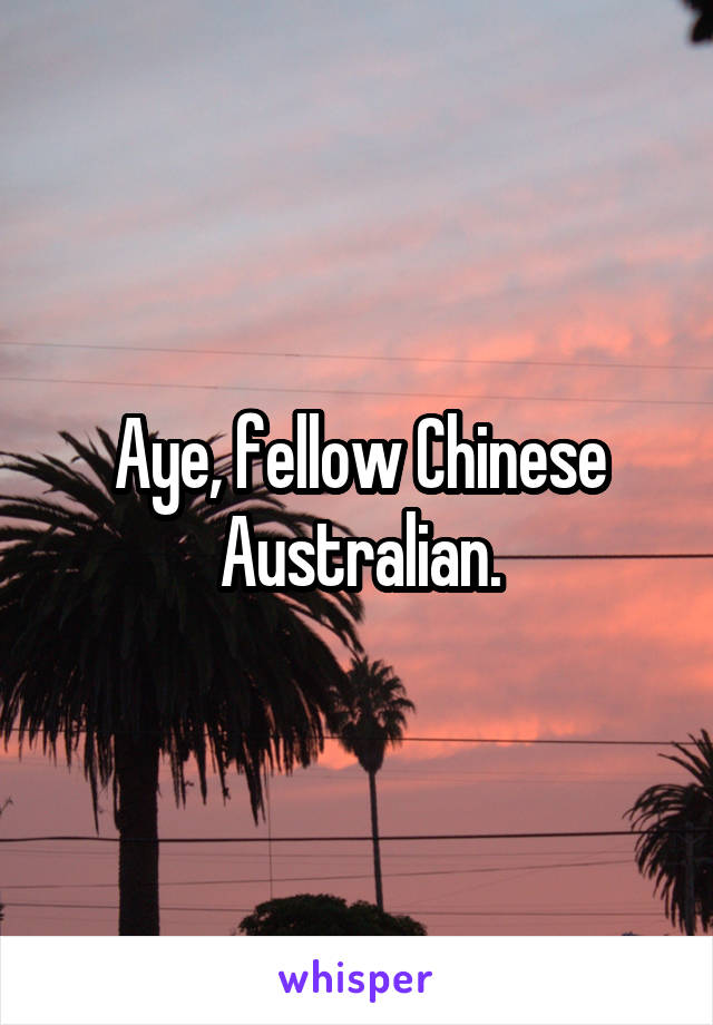 Aye, fellow Chinese Australian.