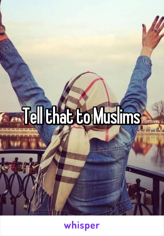 Tell that to Muslims 