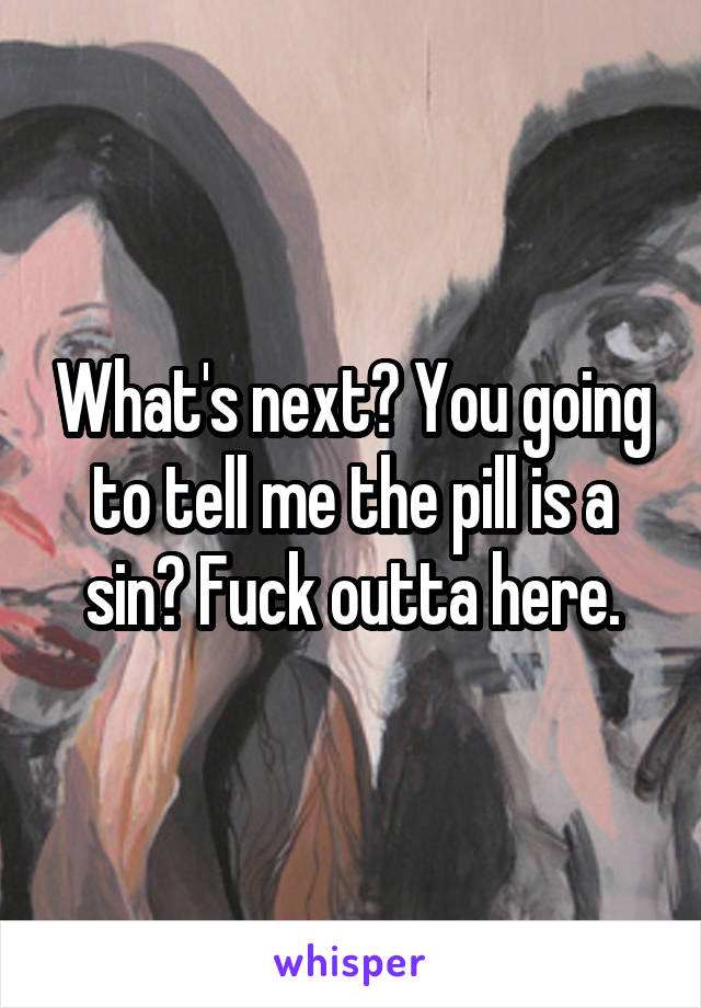 What's next? You going to tell me the pill is a sin? Fuck outta here.