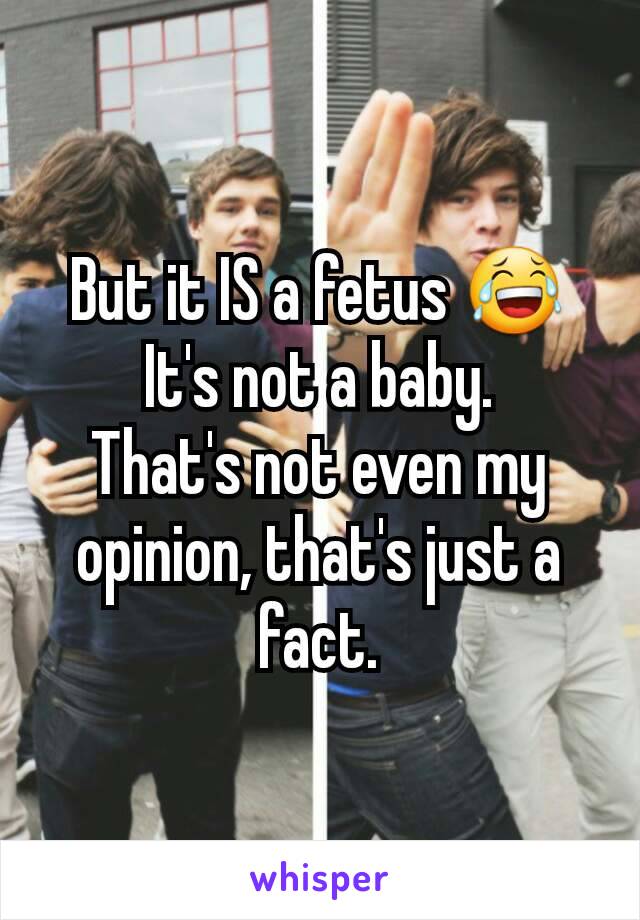 But it IS a fetus 😂
It's not a baby.
That's not even my opinion, that's just a fact.