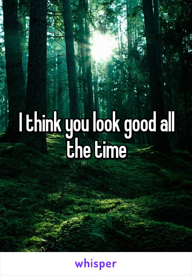 I think you look good all the time