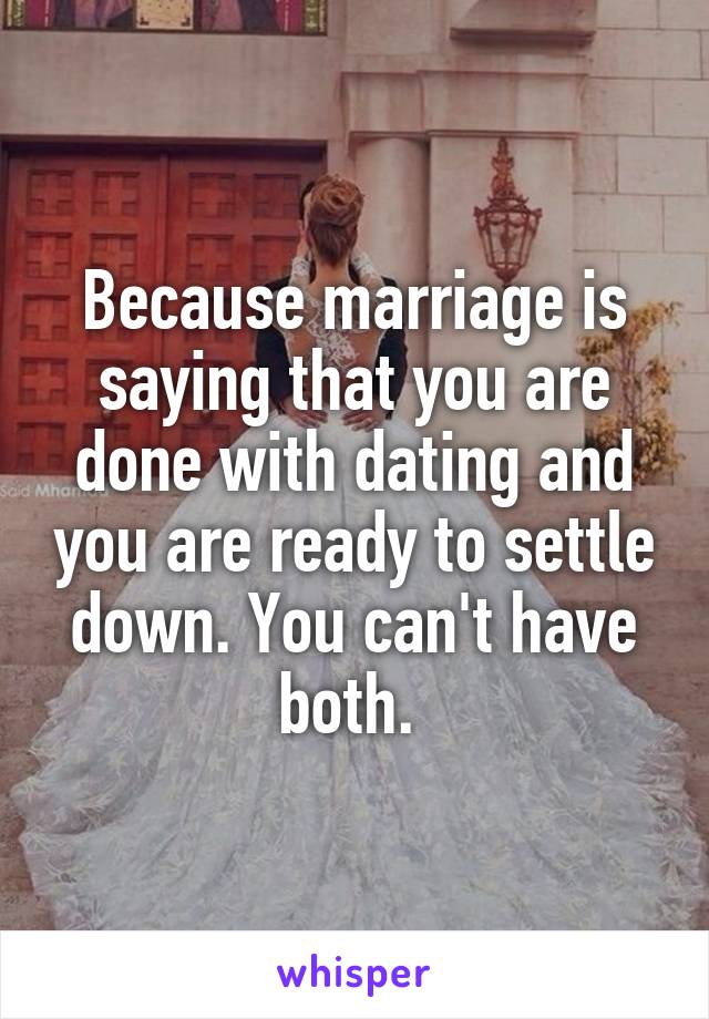 Because marriage is saying that you are done with dating and you are ready to settle down. You can't have both. 