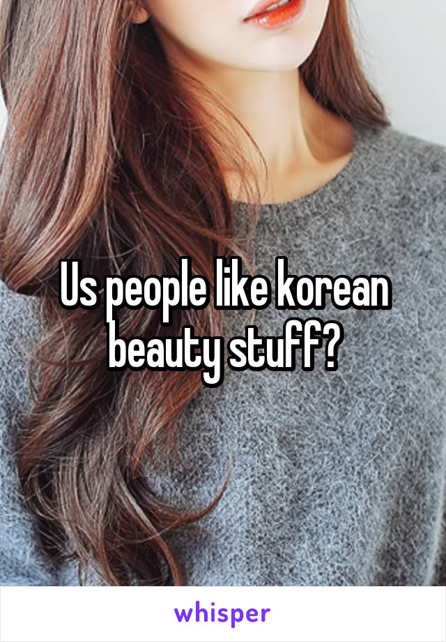 Us people like korean beauty stuff?