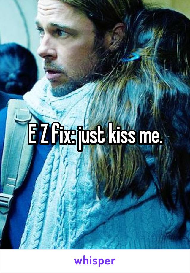 E Z fix: just kiss me.