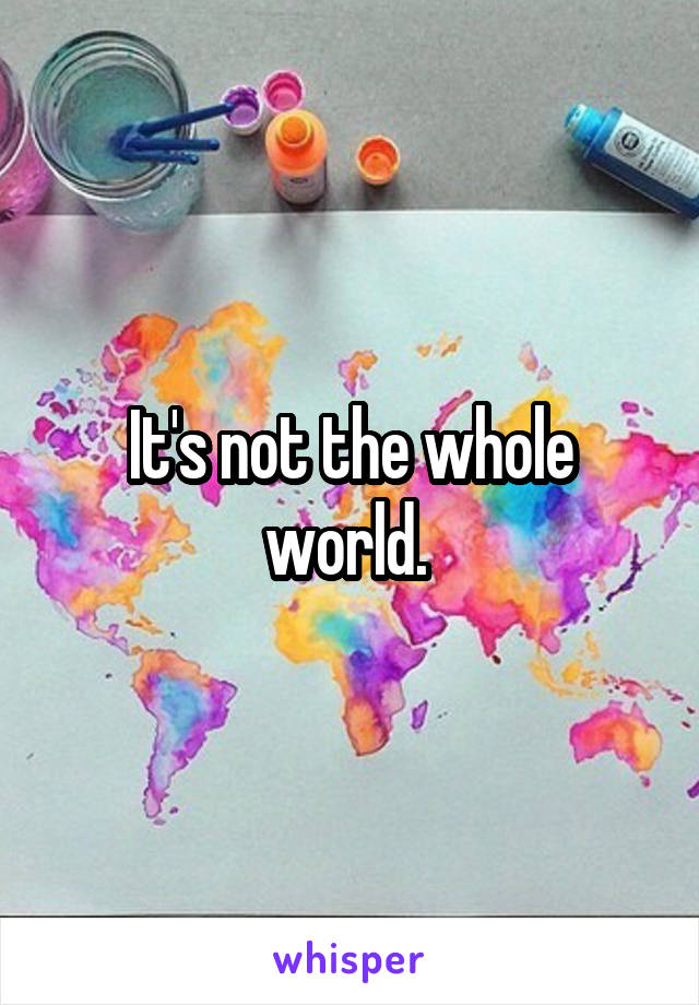 It's not the whole world. 