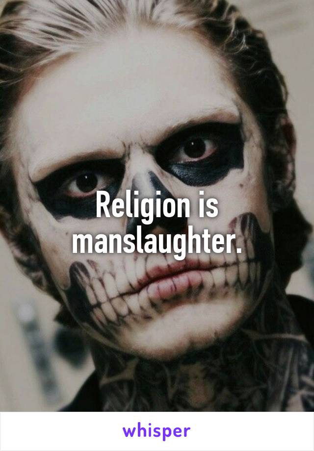 Religion is manslaughter.