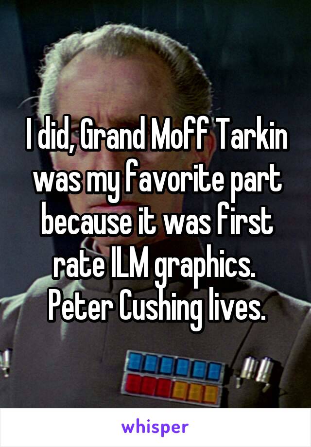 I did, Grand Moff Tarkin was my favorite part because it was first rate ILM graphics.  Peter Cushing lives.