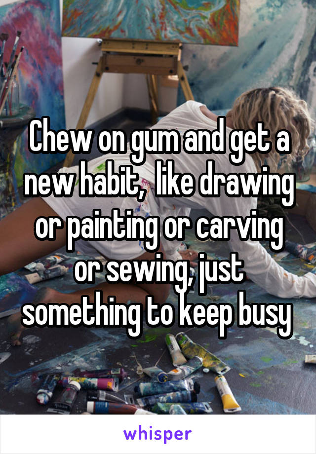 Chew on gum and get a new habit,  like drawing or painting or carving or sewing, just something to keep busy 