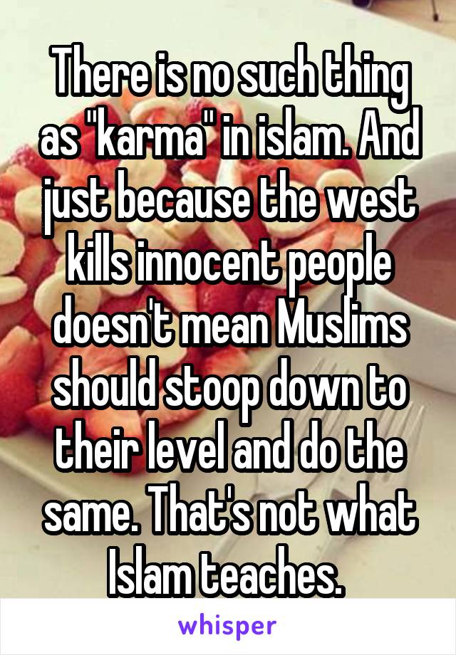 There is no such thing as "karma" in islam. And just because the west kills innocent people doesn't mean Muslims should stoop down to their level and do the same. That's not what Islam teaches. 