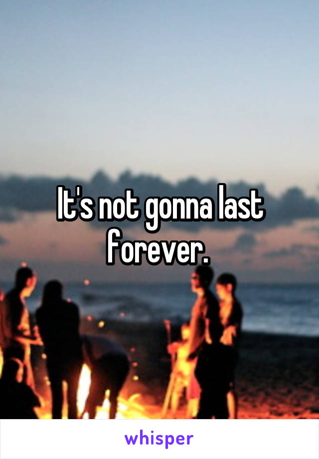 It's not gonna last forever. 