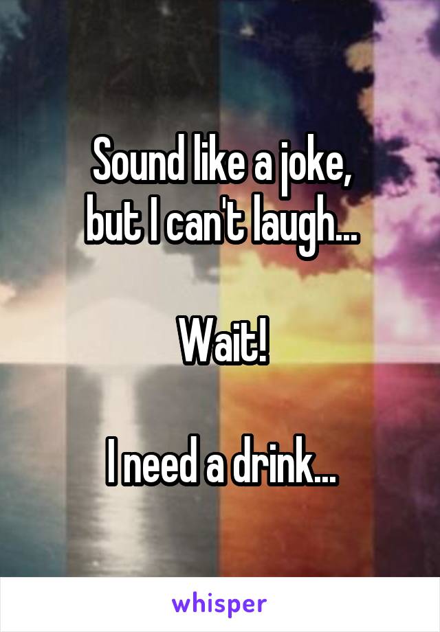 Sound like a joke,
but I can't laugh...

Wait!

I need a drink...