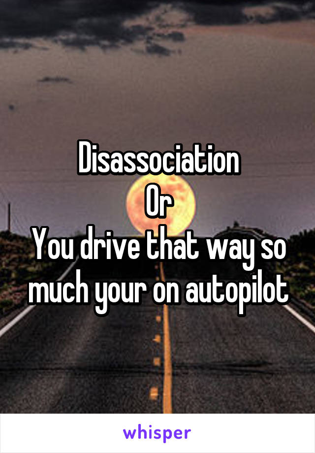 Disassociation
Or
You drive that way so much your on autopilot