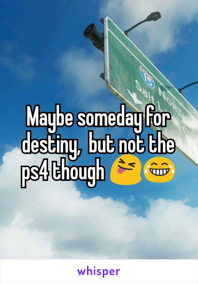 Maybe someday for destiny,  but not the ps4 though 😝😂