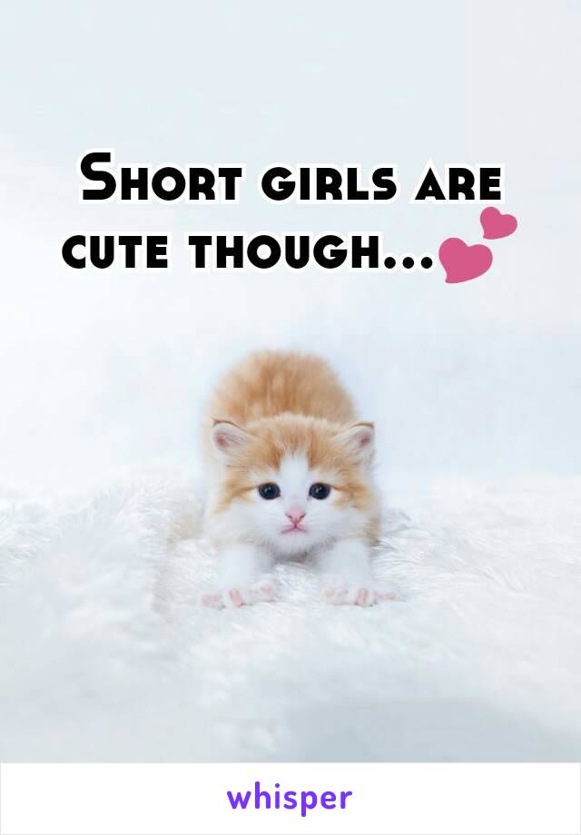 Short girls are cute though...💕