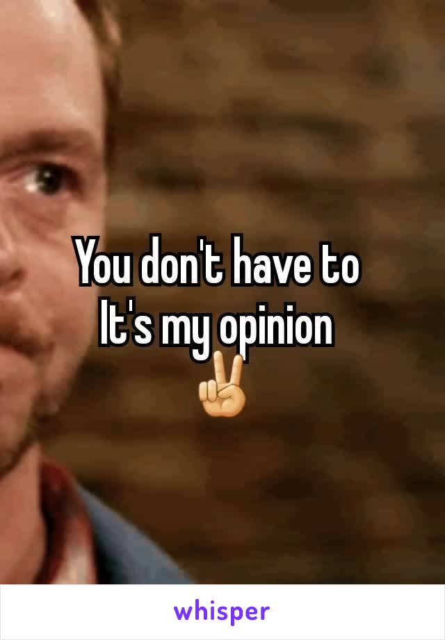 You don't have to 
It's my opinion 
✌