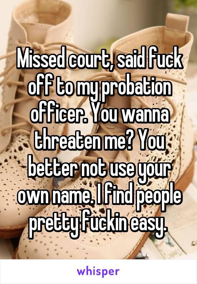 Missed court, said fuck off to my probation officer. You wanna threaten me? You better not use your own name. I find people pretty fuckin easy. 