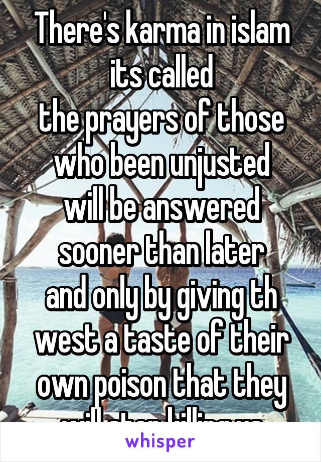 There's karma in islam
its called
the prayers of those who been unjusted
will be answered sooner than later
and only by giving th west a taste of their own poison that they will stop killing us