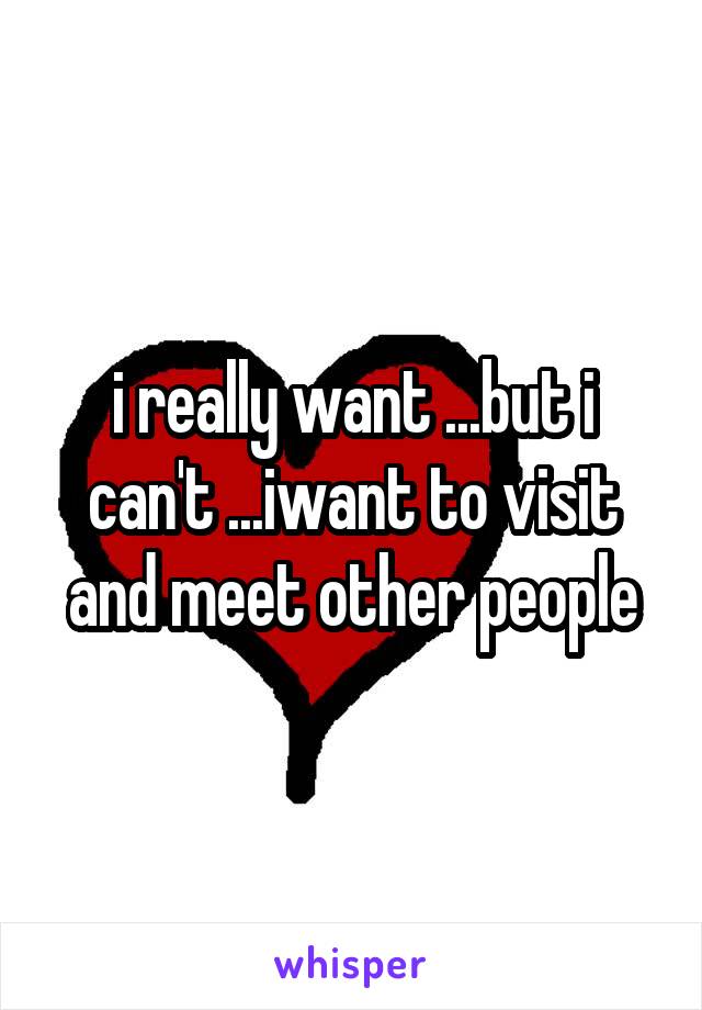 i really want ...but i can't ...iwant to visit and meet other people