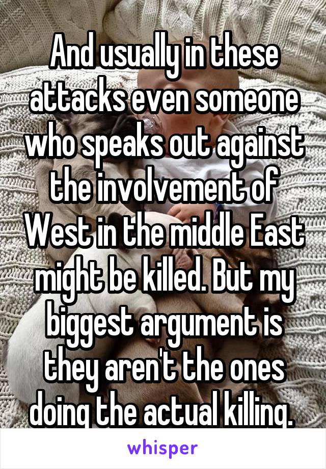 And usually in these attacks even someone who speaks out against the involvement of West in the middle East might be killed. But my biggest argument is they aren't the ones doing the actual killing. 