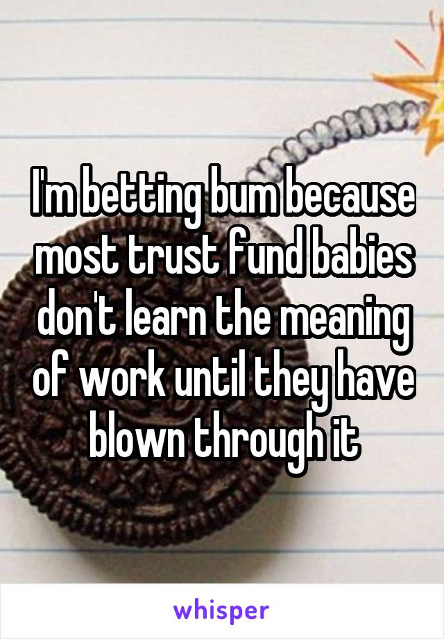 I'm betting bum because most trust fund babies don't learn the meaning of work until they have blown through it