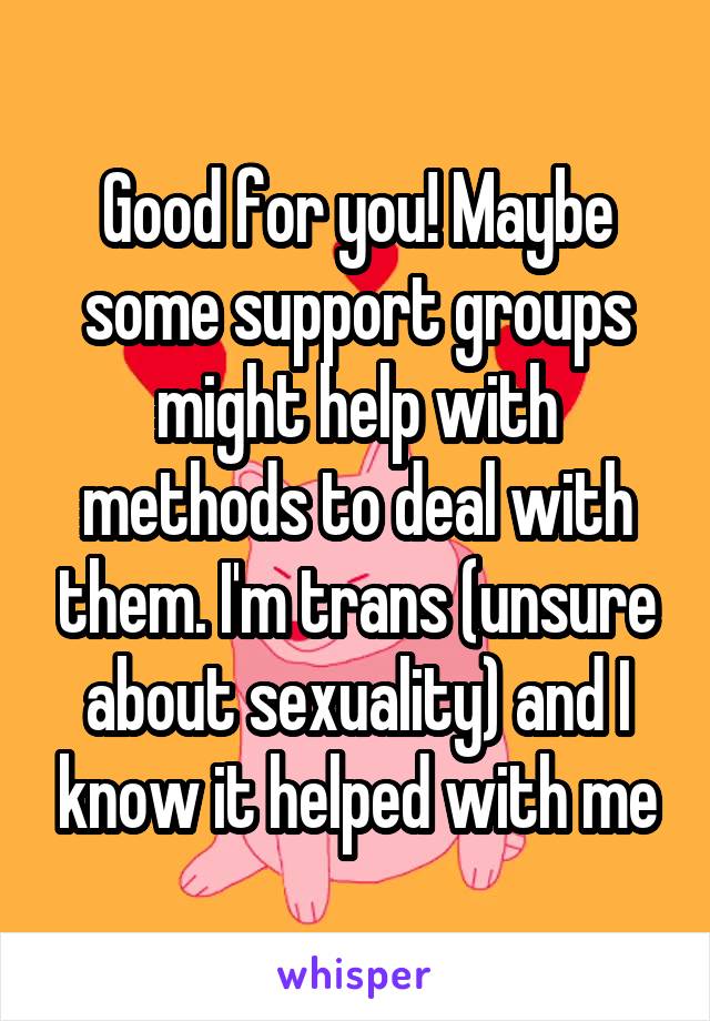 Good for you! Maybe some support groups might help with methods to deal with them. I'm trans (unsure about sexuality) and I know it helped with me