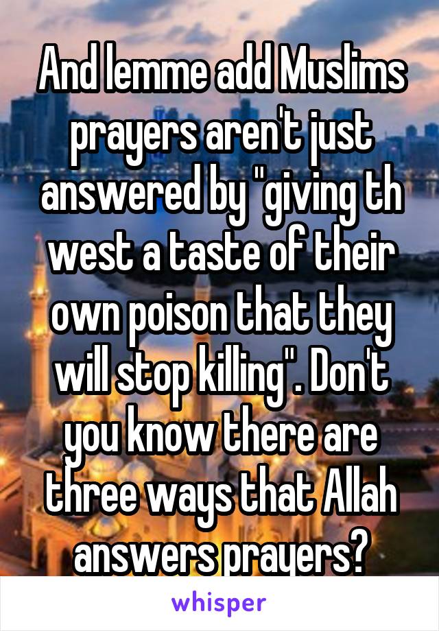 And lemme add Muslims prayers aren't just answered by "giving th west a taste of their own poison that they will stop killing". Don't you know there are three ways that Allah answers prayers?