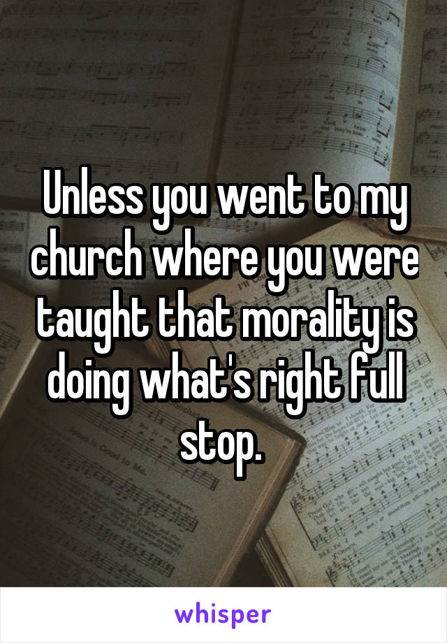 Unless you went to my church where you were taught that morality is doing what's right full stop. 