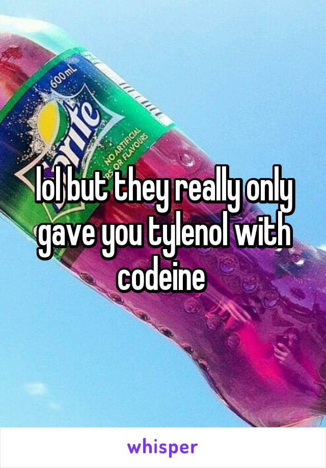 lol but they really only gave you tylenol with codeine 