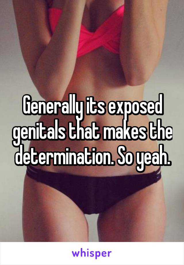 Generally its exposed genitals that makes the determination. So yeah.