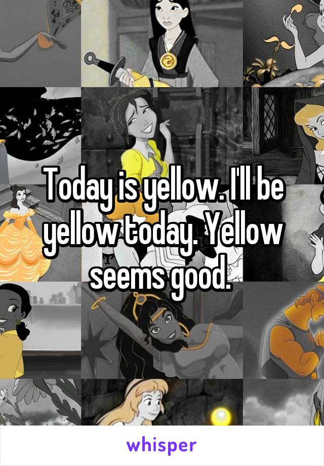 Today is yellow. I'll be yellow today. Yellow seems good. 