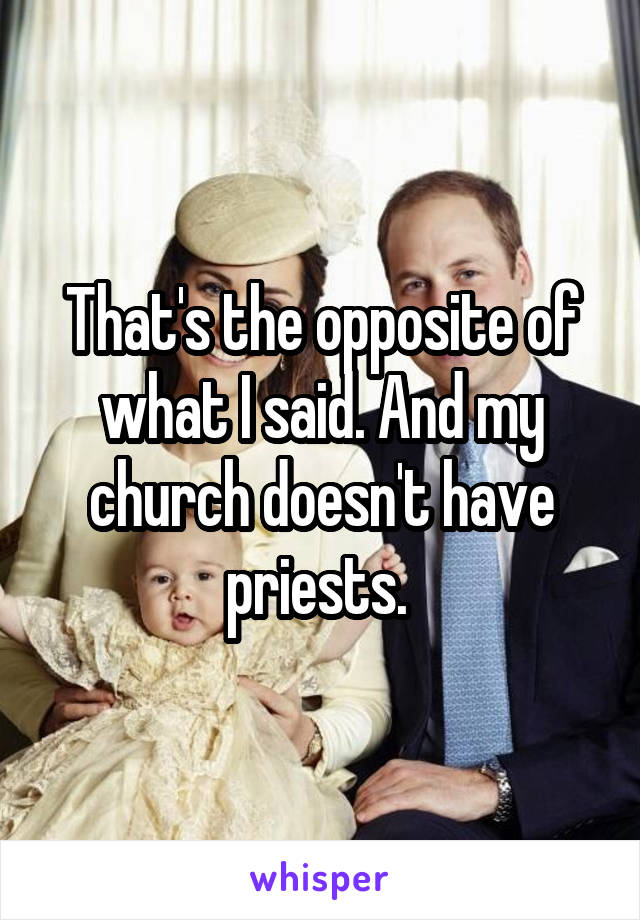 That's the opposite of what I said. And my church doesn't have priests. 