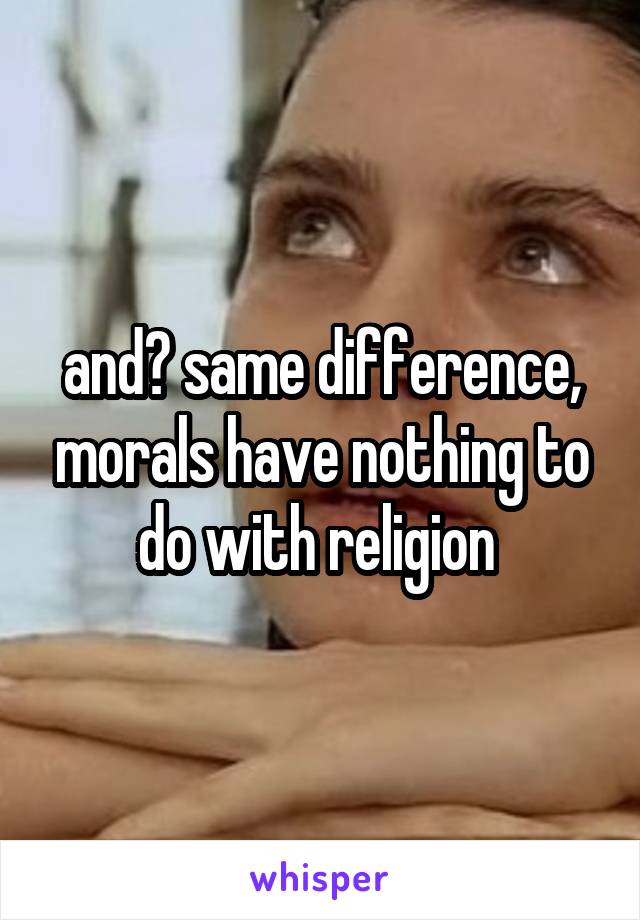 and? same difference, morals have nothing to do with religion 