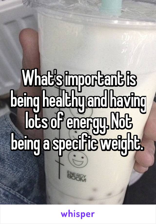 What's important is being healthy and having lots of energy. Not being a specific weight. 