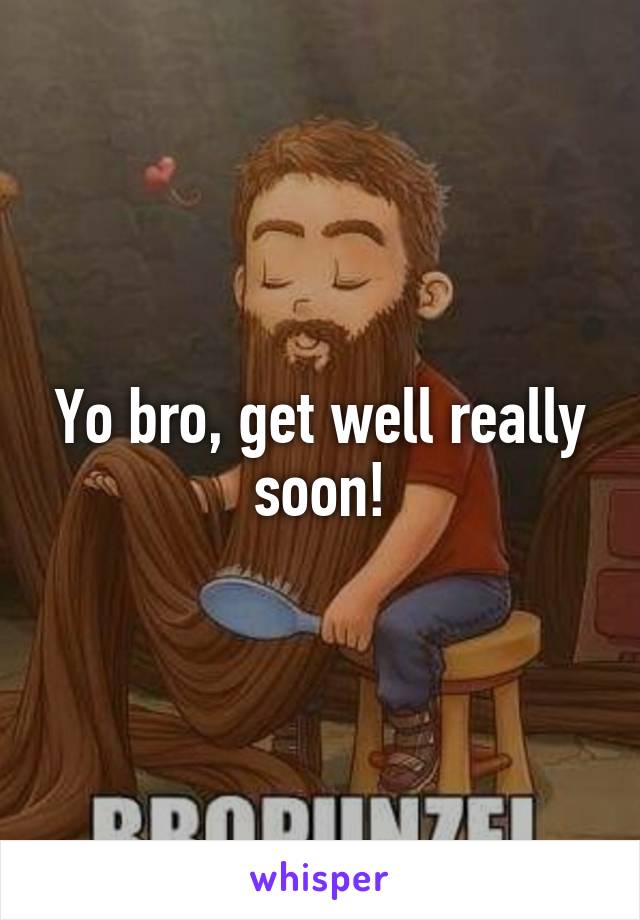 Yo bro, get well really soon!