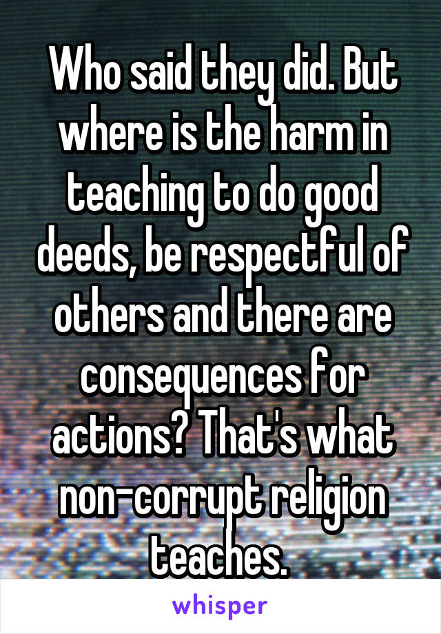 Who said they did. But where is the harm in teaching to do good deeds, be respectful of others and there are consequences for actions? That's what non-corrupt religion teaches. 