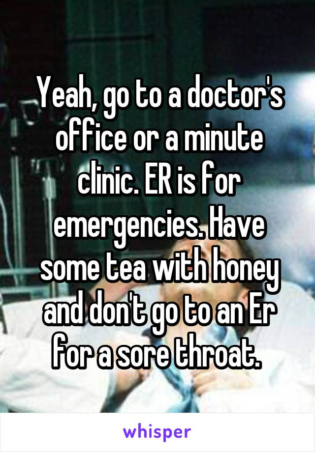 Yeah, go to a doctor's office or a minute clinic. ER is for emergencies. Have some tea with honey and don't go to an Er for a sore throat. 