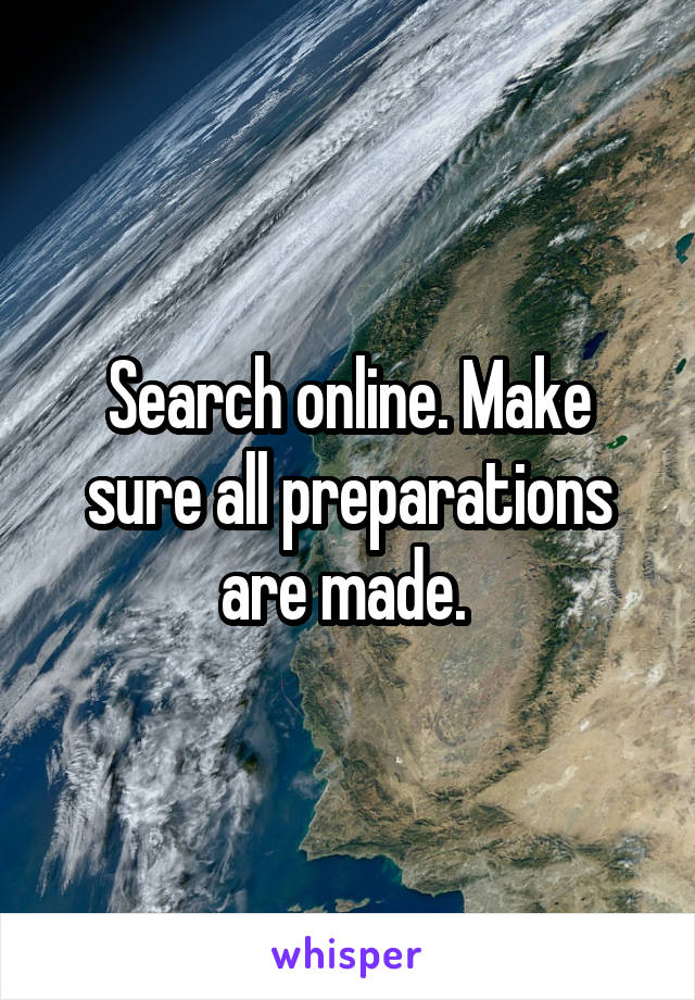 Search online. Make sure all preparations are made. 