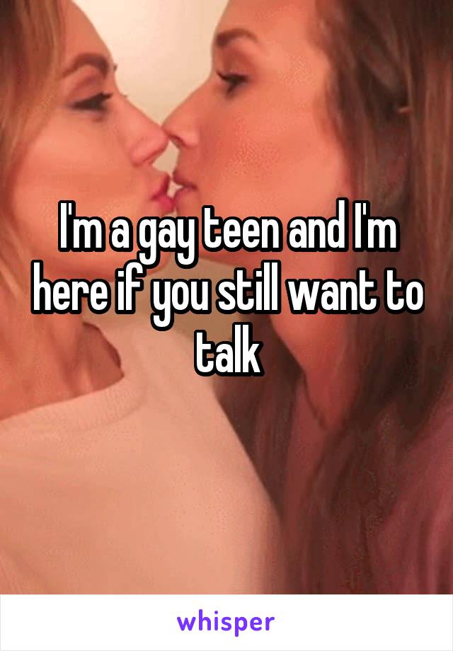 I'm a gay teen and I'm here if you still want to talk
